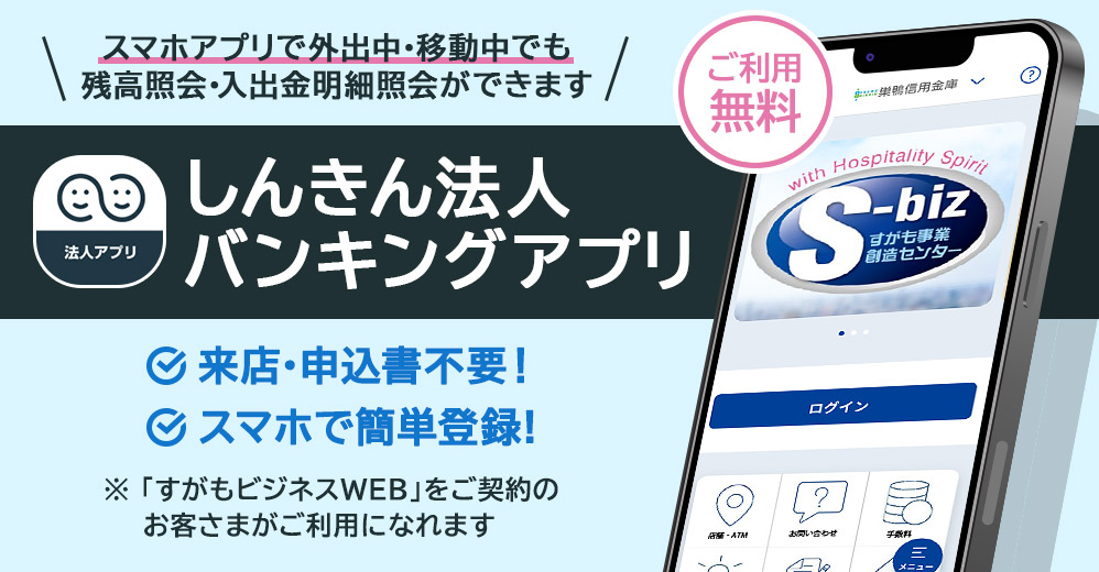 スマホアプリで 外出中・移動中でも！ 残高照会・入出金明細照会ができます しんきん法人バンキングアプリ ご利用無料 来店・申込書不要！スマホで簡単登録 ※「すがもビジネスＷＥＢ」をご契約のお客さまがご利用になれます