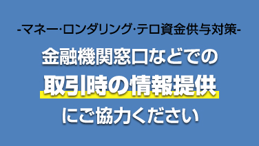 -マネーロンダリング・テロ資金供与対策 金融機関窓口などでの取引時の情報提供にご協力ください-