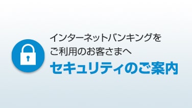 インターネットバンキングをご利用のお客さまへ セキュリティのご案内