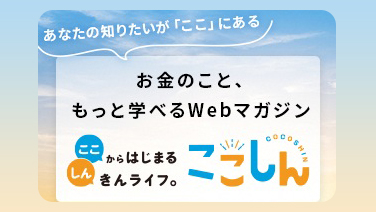 あなたの知りたいが「ここ」にある お金のこと、もっと学べるWebマガジン ここからはじまる しんきんライフ。 ここしん