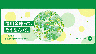 信用金庫って、そうなんだ。 共に生きる、あなたの地域のパートナー。 詳しくはこちら