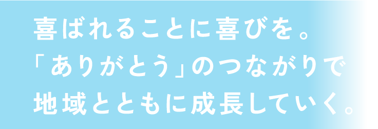 喜ばれることに喜びを。「ありがとう」のつながりで地域とともに成長していく。