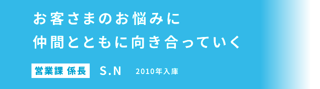 お客さまのお悩みに仲間とともに向き合っていく 営業課 係長　野本 秀介 2010年入庫