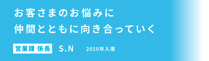 お客さまのお悩みに仲間とともに向き合っていく 営業課 係長　野本 秀介 2010年入庫